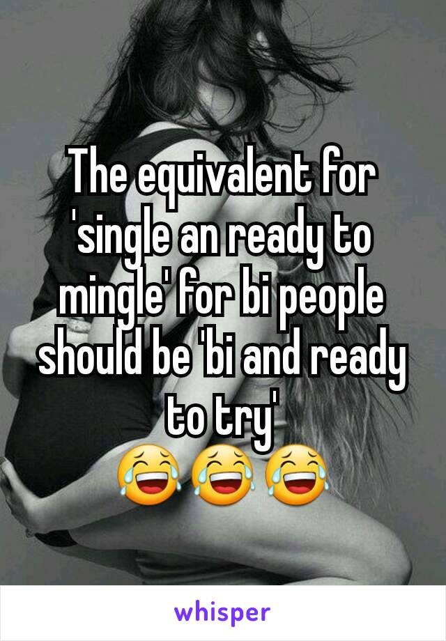 The equivalent for 'single an ready to mingle' for bi people should be 'bi and ready to try'
😂😂😂