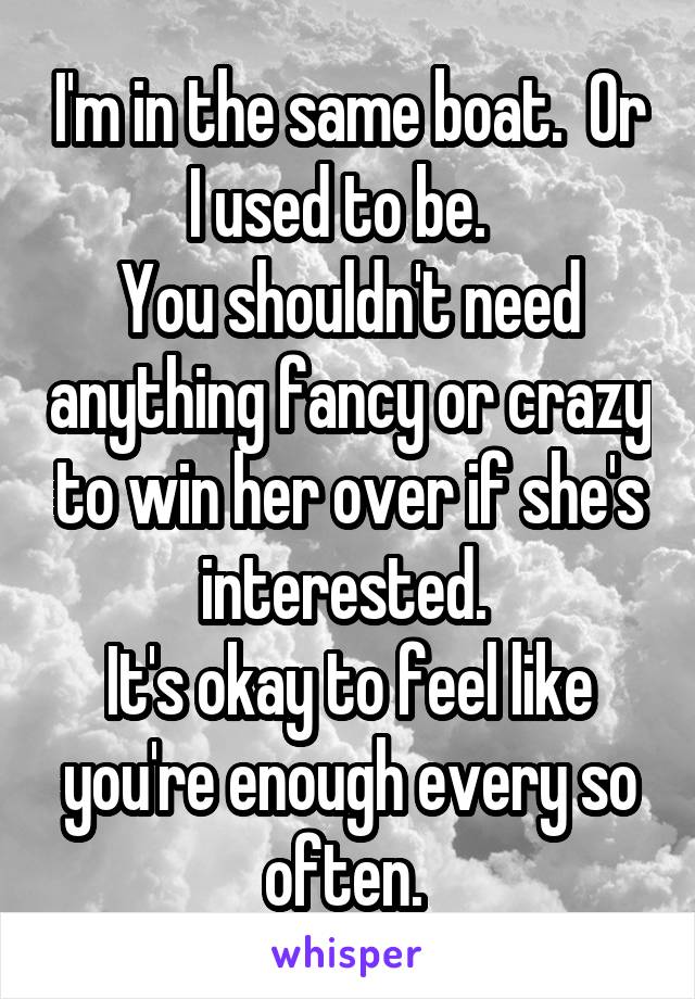 I'm in the same boat.  Or I used to be.  
You shouldn't need anything fancy or crazy to win her over if she's interested. 
It's okay to feel like you're enough every so often. 