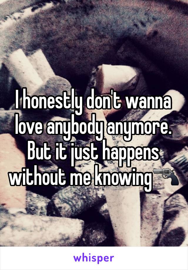 I honestly don't wanna love anybody anymore. But it just happens without me knowing🔫