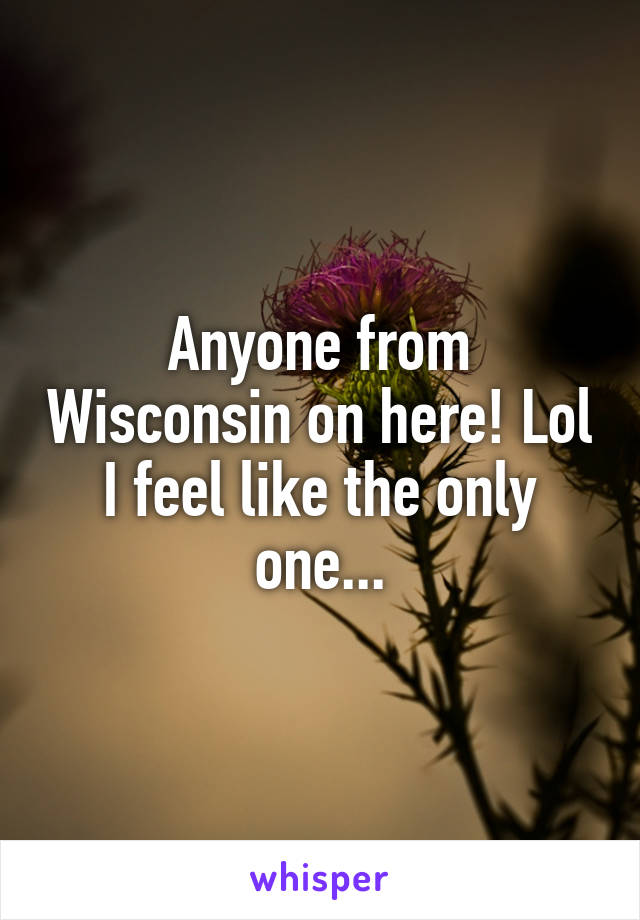 Anyone from Wisconsin on here! Lol I feel like the only one...