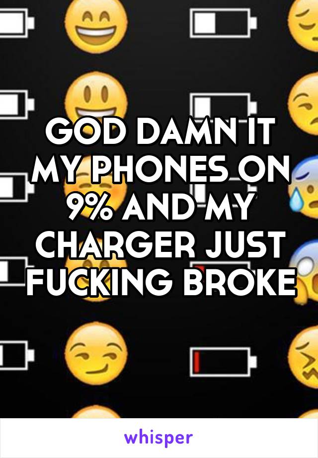 GOD DAMN IT MY PHONES ON 9% AND MY CHARGER JUST FUCKING BROKE
