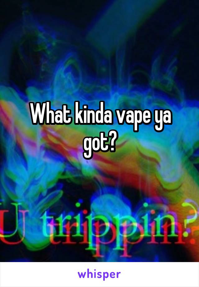 What kinda vape ya got?
