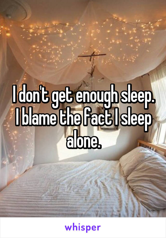 I don't get enough sleep. I blame the fact I sleep alone.