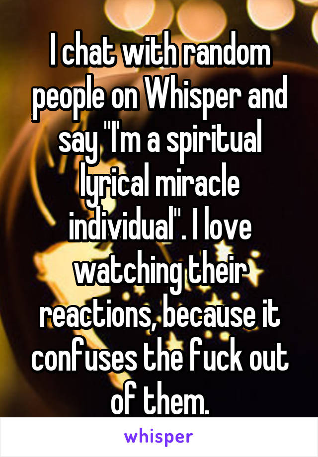 I chat with random people on Whisper and say "I'm a spiritual lyrical miracle individual". I love watching their reactions, because it confuses the fuck out of them.