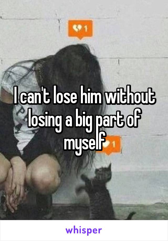 I can't lose him without losing a big part of myself