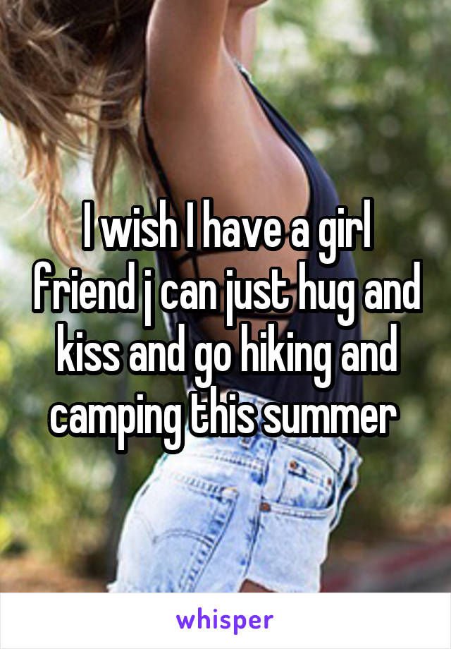 I wish I have a girl friend j can just hug and kiss and go hiking and camping this summer 