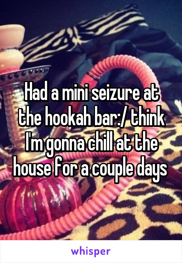 Had a mini seizure at the hookah bar:/ think I'm gonna chill at the house for a couple days 