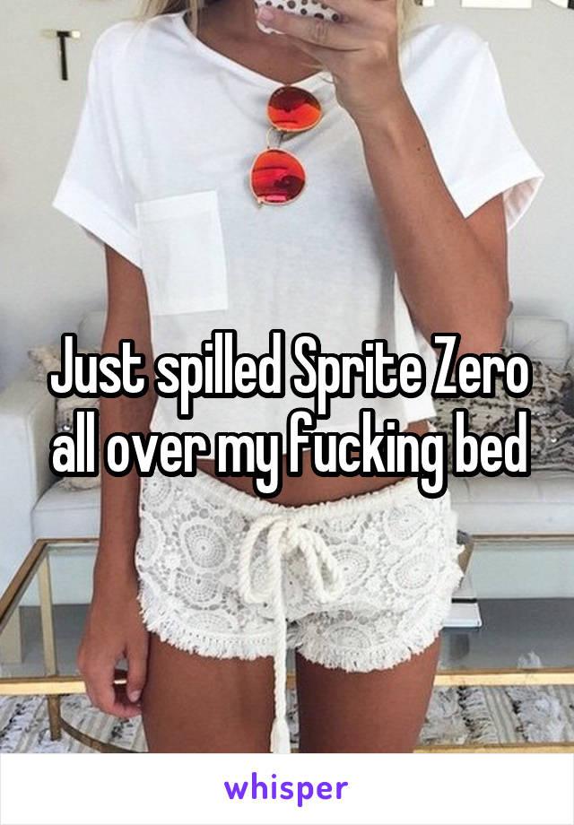 Just spilled Sprite Zero all over my fucking bed