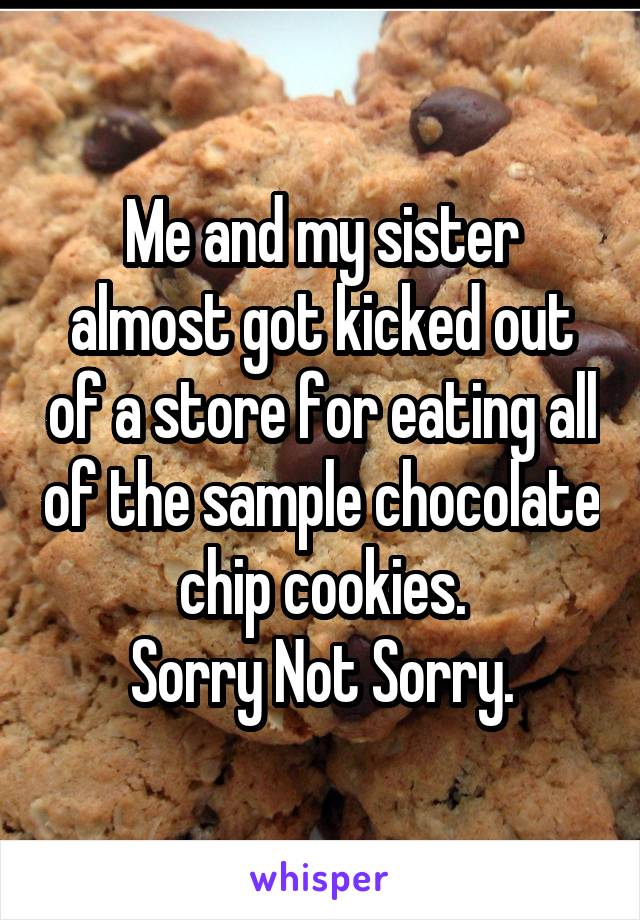 Me and my sister almost got kicked out of a store for eating all of the sample chocolate chip cookies.
Sorry Not Sorry.