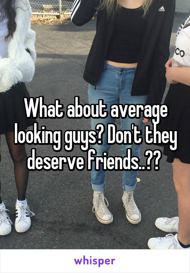 What about average looking guys? Don't they deserve friends..?? 