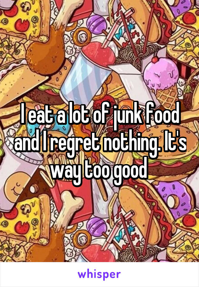 I eat a lot of junk food and I regret nothing. It's way too good 