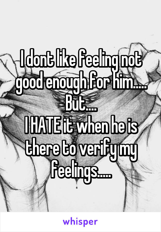 I dont like feeling not good enough for him.....
But....
I HATE it when he is there to verify my feelings.....