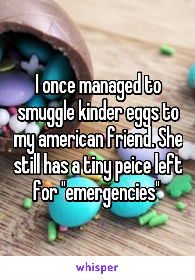 I once managed to smuggle kinder eggs to my american friend. She still has a tiny peice left for "emergencies" 