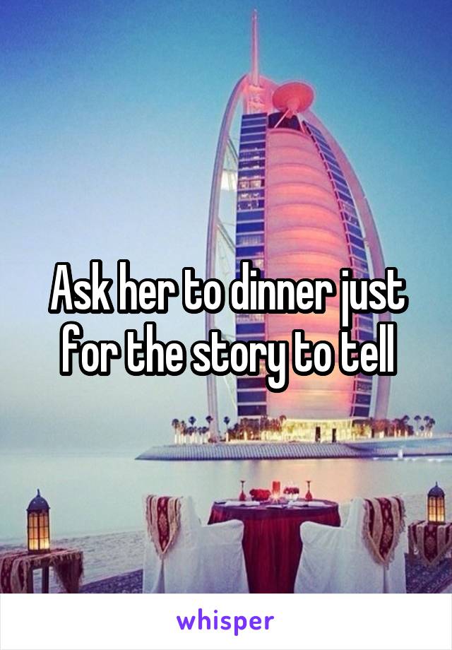 Ask her to dinner just for the story to tell