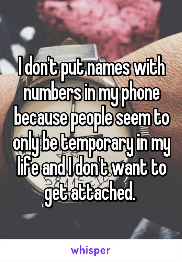 I don't put names with numbers in my phone because people seem to only be temporary in my life and I don't want to get attached. 