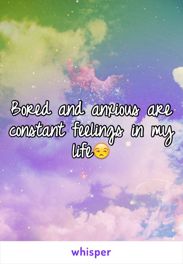 Bored and anxious are constant feelings in my life😒