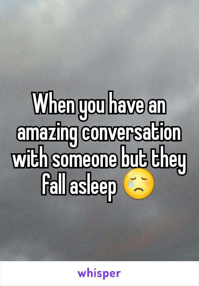 When you have an amazing conversation with someone but they fall asleep 😢