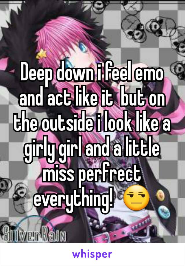 Deep down i feel emo and act like it  but on the outside i look like a girly girl and a little miss perfrect everything!  😒