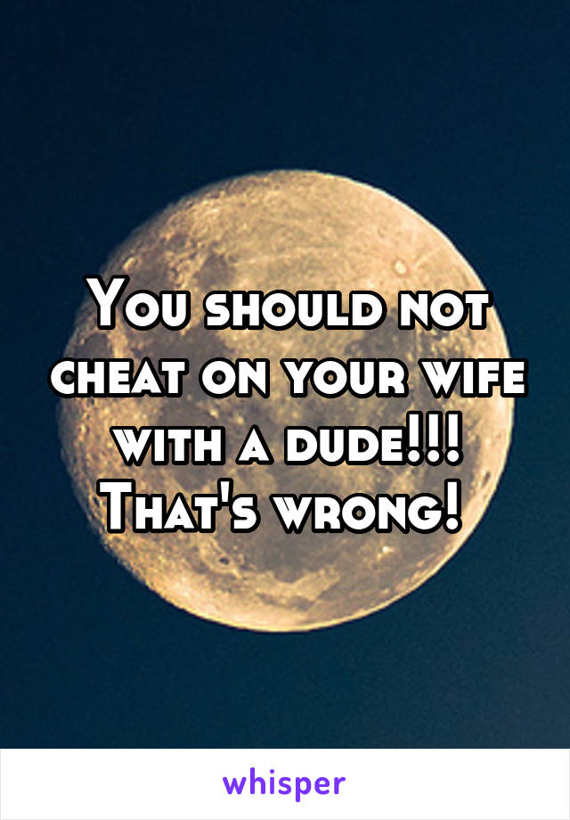 You should not cheat on your wife with a dude!!! That's wrong! 