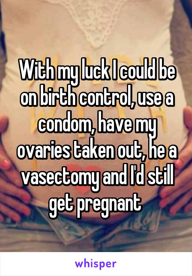 With my luck I could be on birth control, use a condom, have my ovaries taken out, he a vasectomy and I'd still get pregnant 