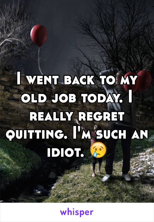 I went back to my old job today. I really regret quitting. I'm such an idiot. 😢