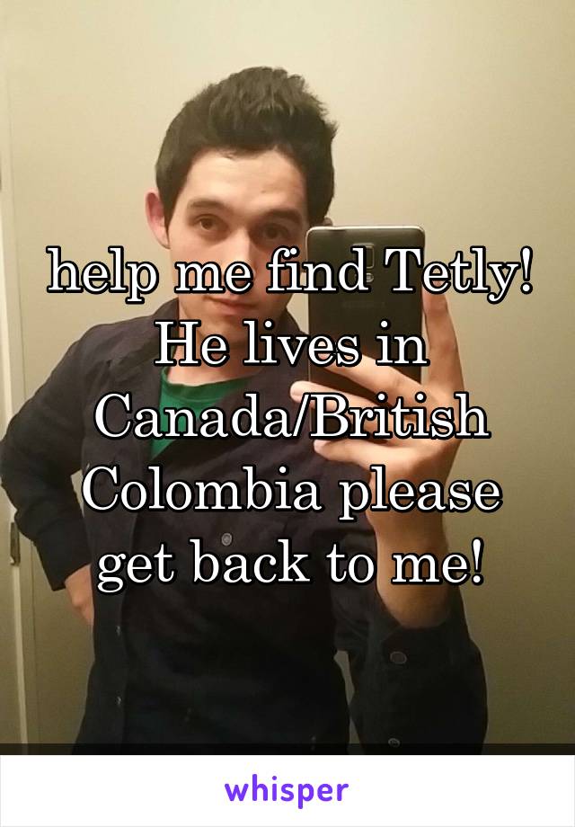 help me find Tetly! He lives in Canada/British Colombia please get back to me!