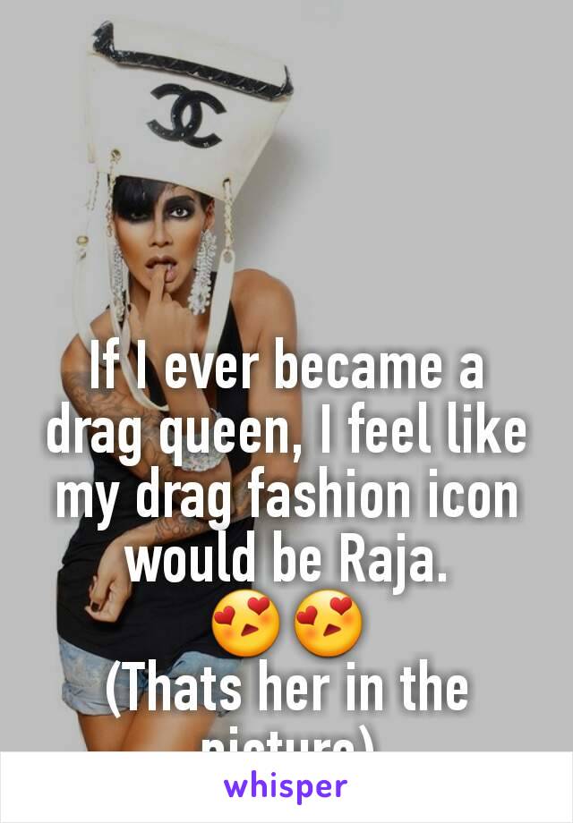 If I ever became a drag queen, I feel like my drag fashion icon would be Raja. 😍😍
(Thats her in the picture)