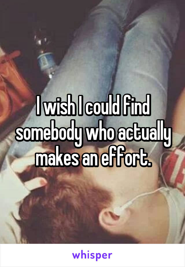 I wish I could find somebody who actually makes an effort.