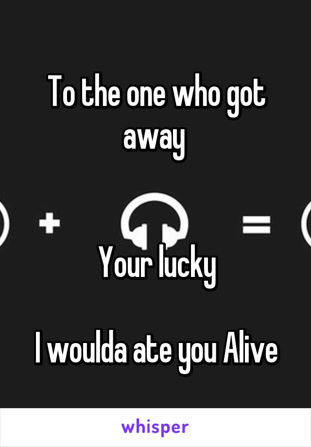 To the one who got away 


Your lucky

I woulda ate you Alive