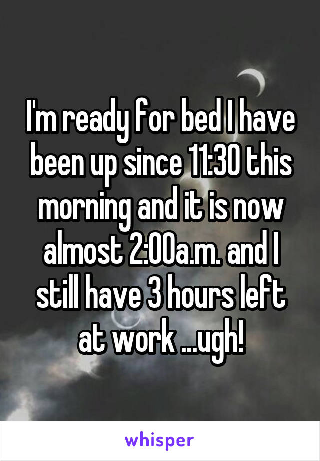 I'm ready for bed I have been up since 11:30 this morning and it is now almost 2:00a.m. and I still have 3 hours left at work ...ugh!