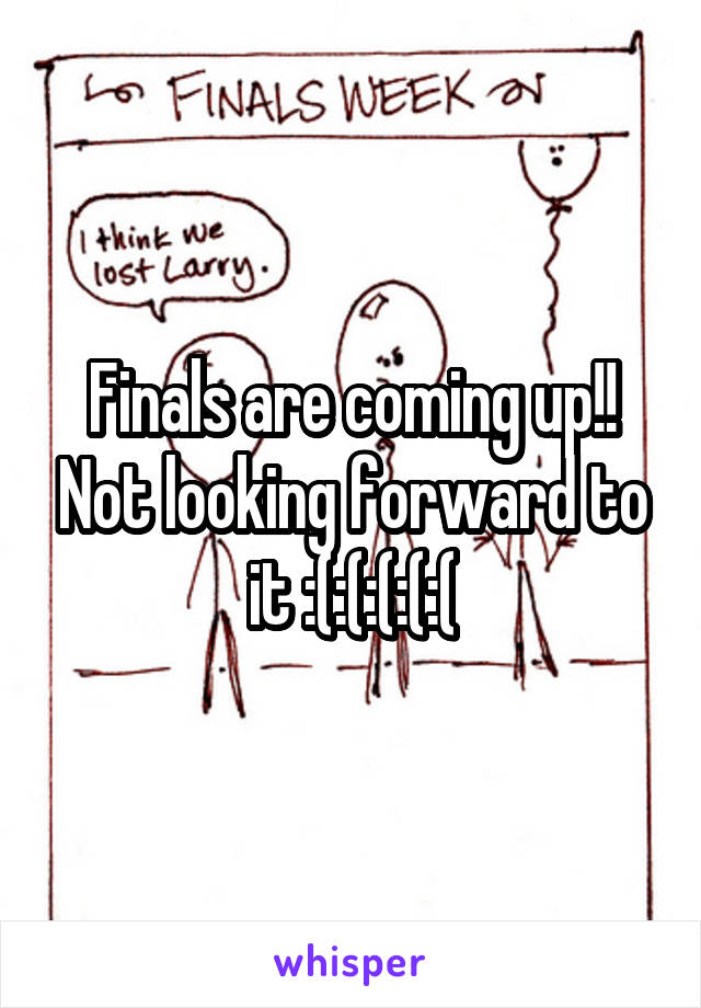 Finals are coming up!! Not looking forward to it :(:(:(:(:(