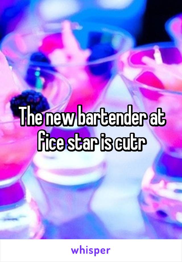 The new bartender at fice star is cutr