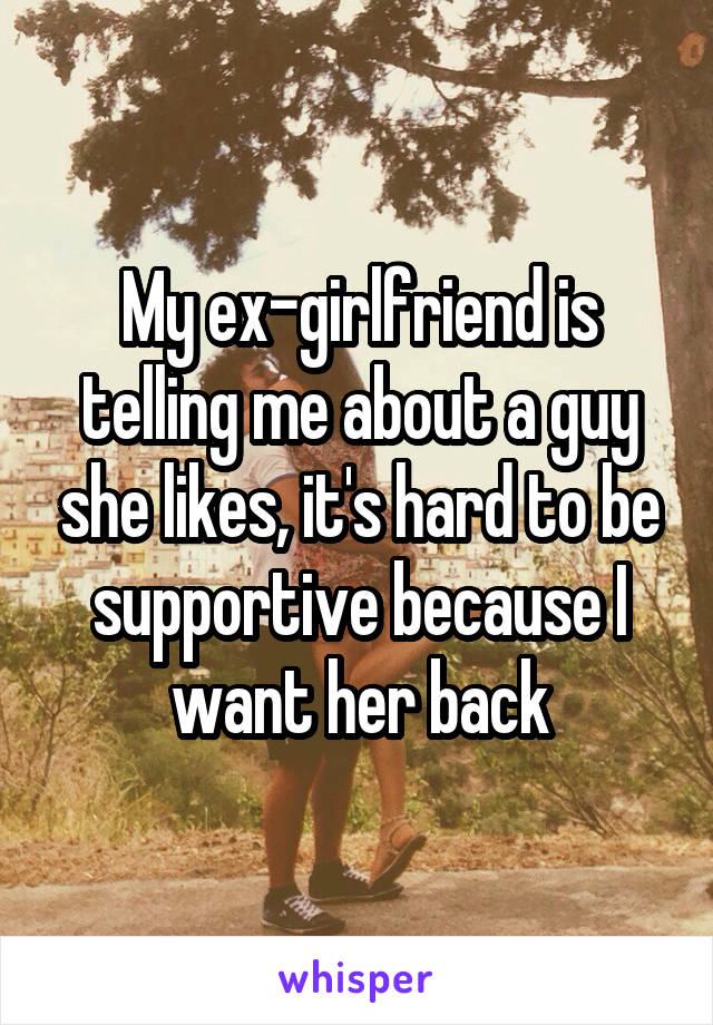 My ex-girlfriend is telling me about a guy she likes, it's hard to be supportive because I want her back