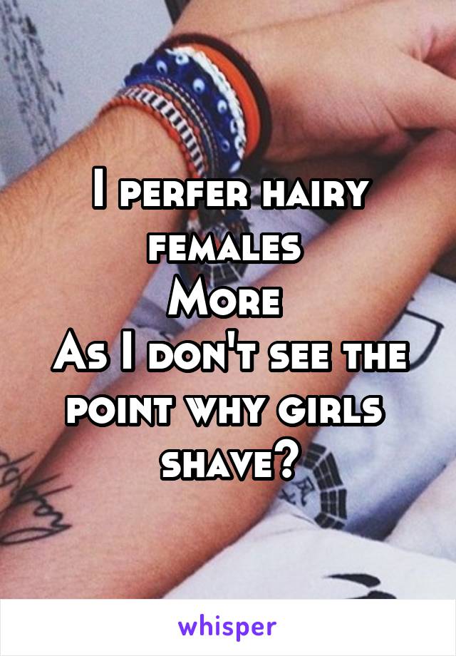 I perfer hairy females 
More 
As I don't see the point why girls 
shave?