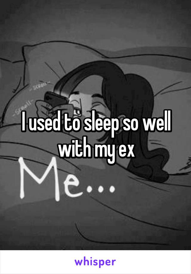 I used to sleep so well with my ex