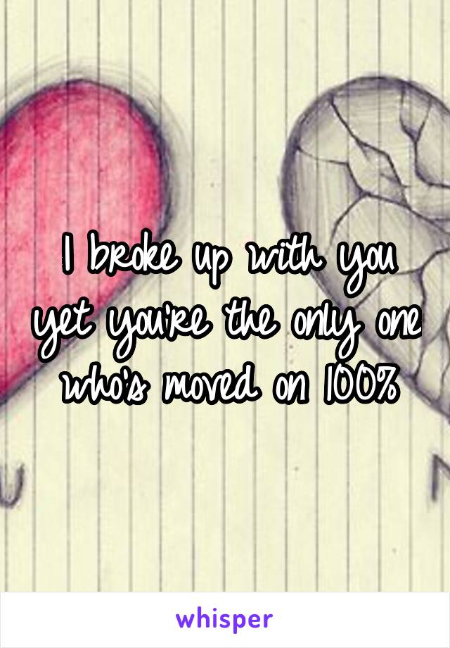 I broke up with you yet you're the only one who's moved on 100%