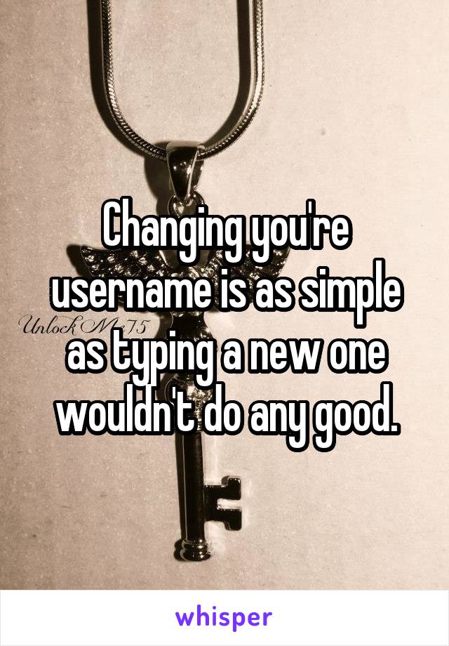 Changing you're username is as simple as typing a new one wouldn't do any good.