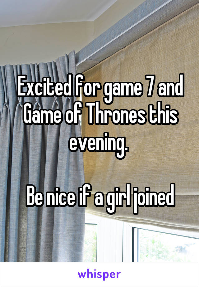 Excited for game 7 and Game of Thrones this evening. 

Be nice if a girl joined