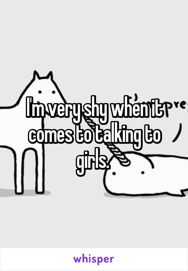 I'm very shy when it comes to talking to girls. 