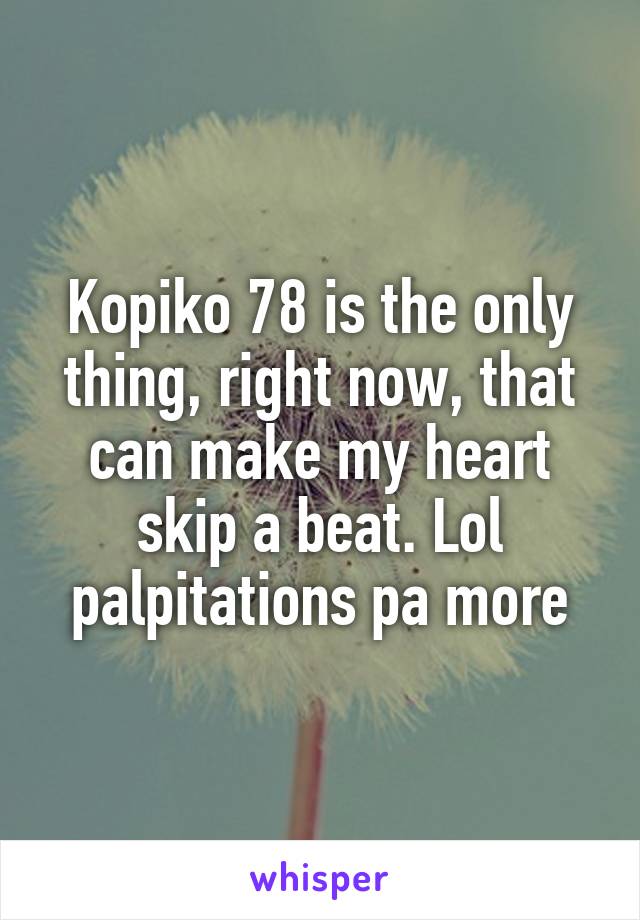 Kopiko 78 is the only thing, right now, that can make my heart skip a beat. Lol palpitations pa more