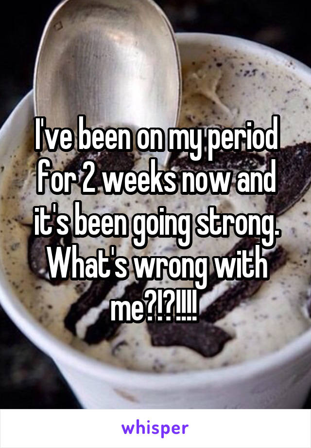 I've been on my period for 2 weeks now and it's been going strong. What's wrong with me?!?!!!! 