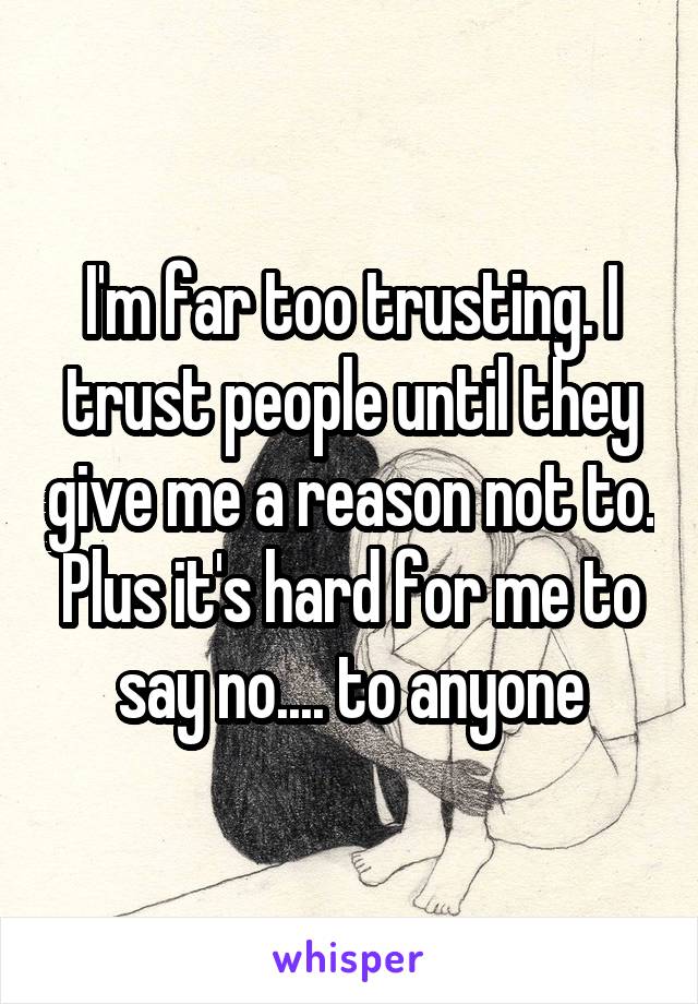 I'm far too trusting. I trust people until they give me a reason not to. Plus it's hard for me to say no.... to anyone