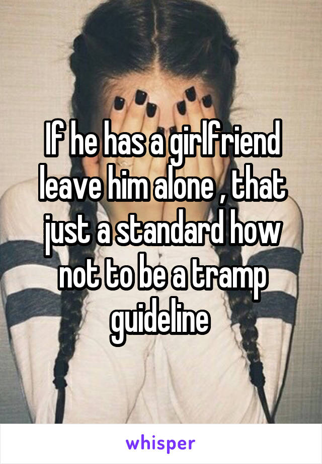 If he has a girlfriend leave him alone , that just a standard how not to be a tramp guideline 