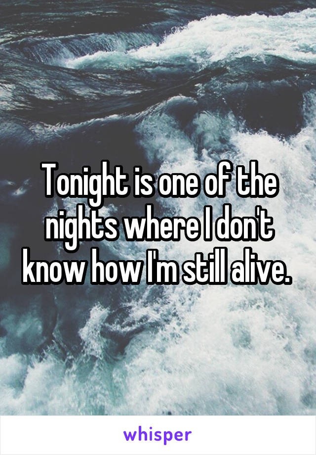 Tonight is one of the nights where I don't know how I'm still alive. 