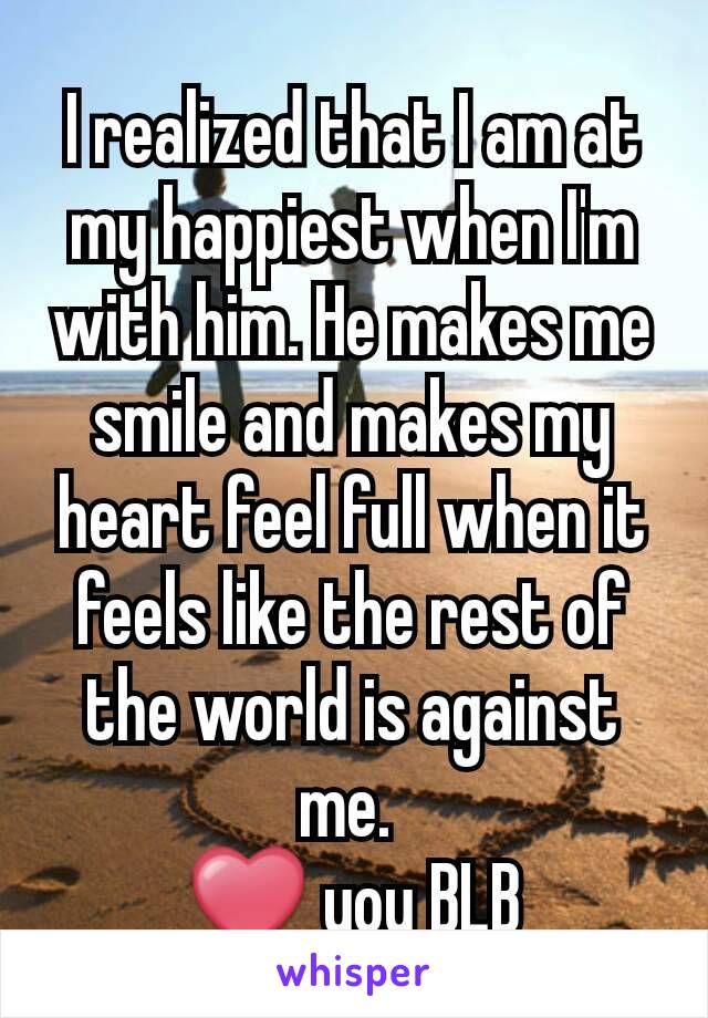 I realized that I am at my happiest when I'm with him. He makes me smile and makes my heart feel full when it feels like the rest of the world is against me. 
❤ you BLB