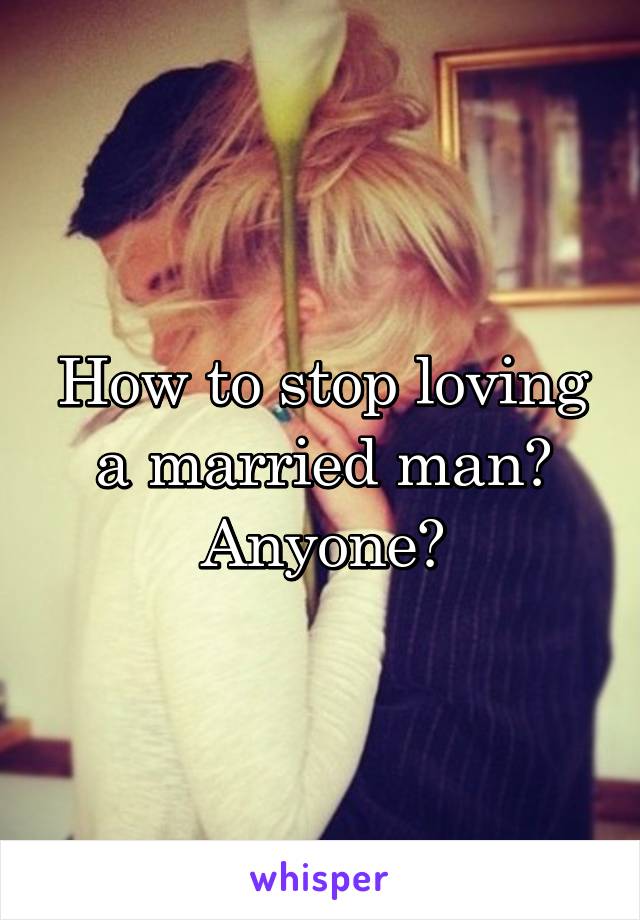 How to stop loving a married man? Anyone?