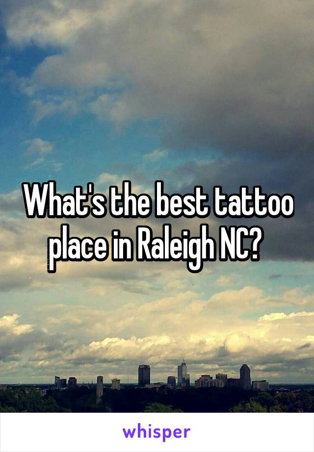 What's the best tattoo place in Raleigh NC? 