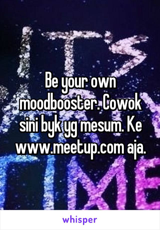 Be your own moodbooster. Cowok sini byk yg mesum. Ke www.meetup.com aja.