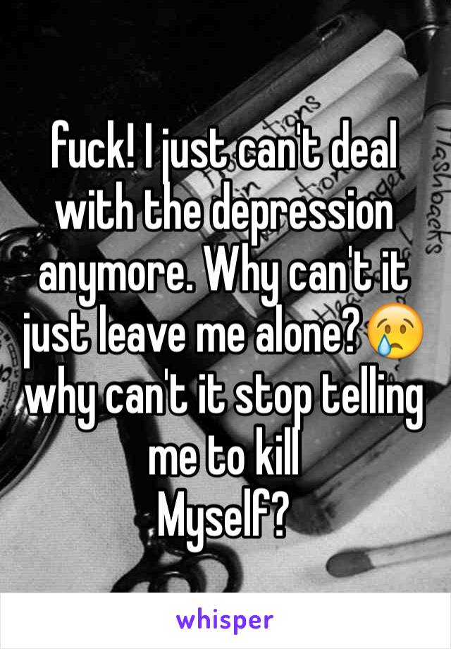 fuck! I just can't deal with the depression anymore. Why can't it just leave me alone?😢 why can't it stop telling me to kill
Myself?