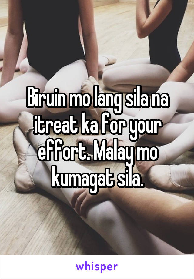 Biruin mo lang sila na itreat ka for your effort. Malay mo kumagat sila.